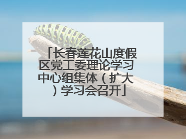 长春莲花山度假区党工委理论学习中心组集体（扩大）学习会召开