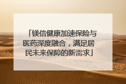 镁信健康加速保险与医药深度融合，满足居民未来保障的新需求