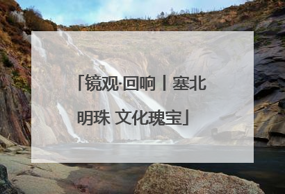 镜观·回响丨塞北明珠 文化瑰宝