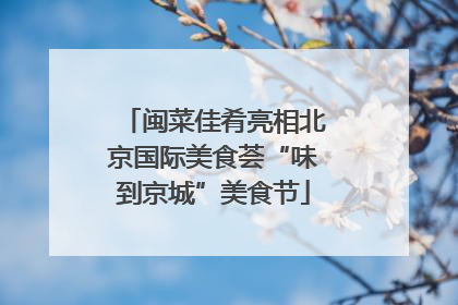 闽菜佳肴亮相北京国际美食荟“味到京城”美食节