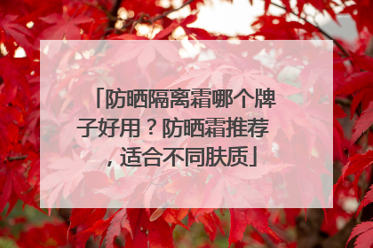 防晒隔离霜哪个牌子好用？防晒霜推荐，适合不同肤质