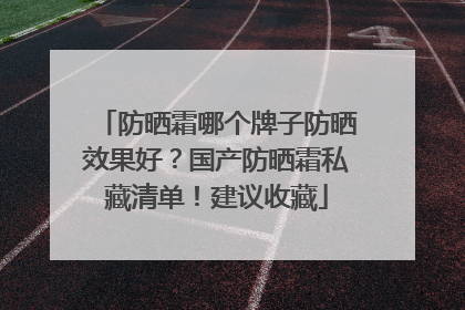 防晒霜哪个牌子防晒效果好？国产防晒霜私藏清单！建议收藏