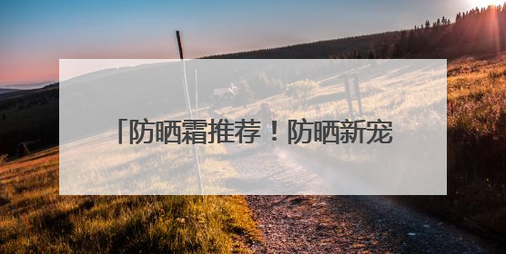 防晒霜推荐！防晒新宠：国货防晒新趋势！