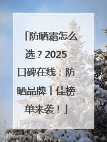 防晒霜怎么选？2025口碑在线：防晒品牌十佳榜单来袭！