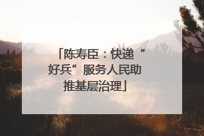 陈寿臣：快递“好兵”服务人民助推基层治理