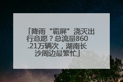 降雨“霸屏”浇灭出行意愿？总流量860.21万辆次，湖南长沙周边最繁忙
