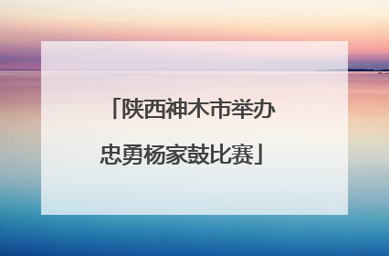 陕西神木市举办忠勇杨家鼓比赛