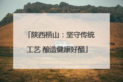 陕西横山：坚守传统工艺 酿造健康好醋