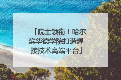 院士领衔！哈尔滨华德学院打造焊接技术高端平台