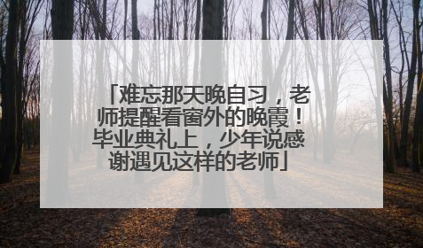 难忘那天晚自习，老师提醒看窗外的晚霞！毕业典礼上，少年说感谢遇见这样的老师