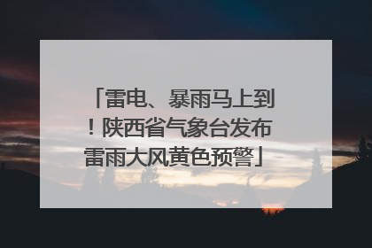 雷电、暴雨马上到！陕西省气象台发布雷雨大风黄色预警