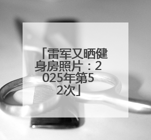 雷军又晒健身房照片：2025年第52次