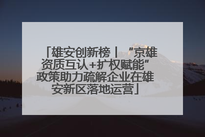雄安创新榜丨“京雄资质互认+扩权赋能”政策助力疏解企业在雄安新区落地运营