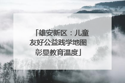 雄安新区：儿童友好公益践学地图彰显教育温度