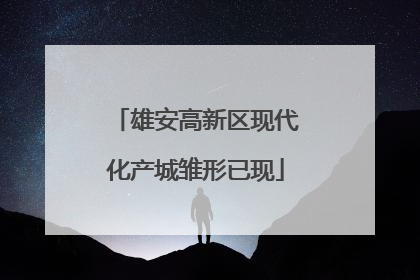 雄安高新区现代化产城雏形已现
