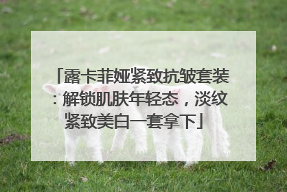 露卡菲娅紧致抗皱套装：解锁肌肤年轻态，淡纹紧致美白一套拿下