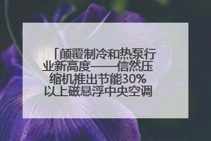 颠覆制冷和热泵行业新高度——信然压缩机推出节能30%以上磁悬浮中央空调和磁悬浮热泵
