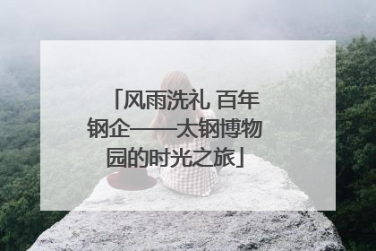 风雨洗礼 百年钢企——太钢博物园的时光之旅