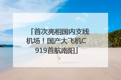 首次亮相国内支线机场！国产大飞机C919首航南阳