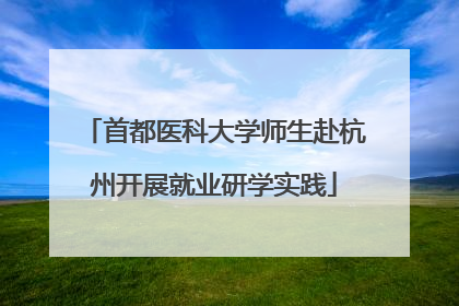 首都医科大学师生赴杭州开展就业研学实践