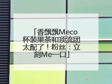香飘飘Meco杯装果茶和顶流团太配了！粉丝：立刻Me一口