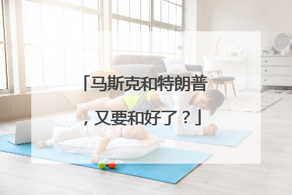 马斯克和特朗普，又要和好了？