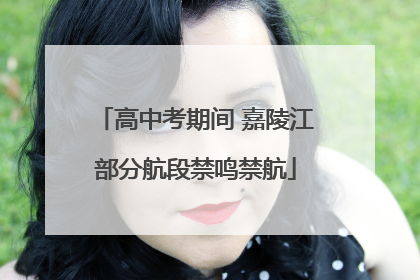 高中考期间 嘉陵江部分航段禁鸣禁航