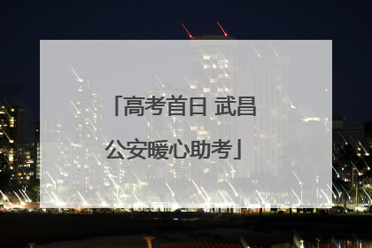 高考首日 武昌公安暖心助考