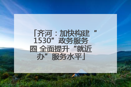 齐河：加快构建“1530”政务服务圈 全面提升“就近办”服务水平