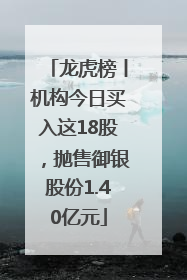 龙虎榜丨机构今日买入这18股，抛售御银股份1.40亿元
