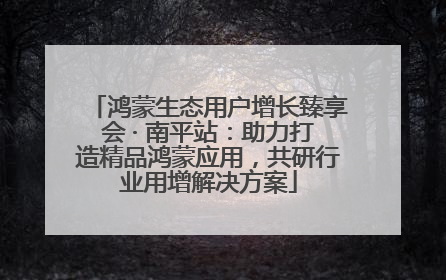 鸿蒙生态用户增长臻享会 · 南平站：助力打造精品鸿蒙应用，共研行业用增解决方案