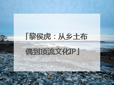 黎侯虎：从乡土布偶到顶流文化IP