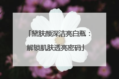 黛肤颜深洁亮白瓶：解锁肌肤透亮密码