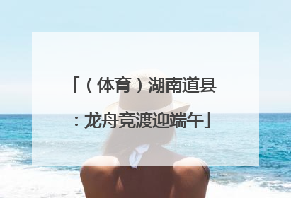 （体育）湖南道县：龙舟竞渡迎端午