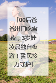 00后爸爸出门吃宵夜，3岁娃凌晨独自夜游！警民接力守护