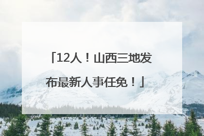 12人！山西三地发布最新人事任免！