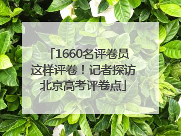 1660名评卷员这样评卷！记者探访北京高考评卷点