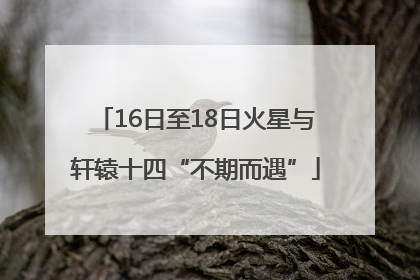 16日至18日火星与轩辕十四“不期而遇”