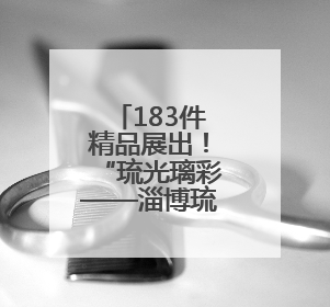 183件精品展出！“琉光璃彩——淄博琉璃艺术展”6月10日亮相国博