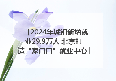 2024年城镇新增就业29.9万人 北京打造“家门口”就业中心