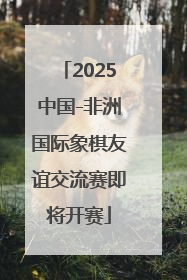 2025中国-非洲国际象棋友谊交流赛即将开赛