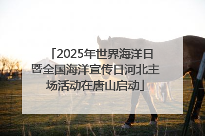 2025年世界海洋日暨全国海洋宣传日河北主场活动在唐山启动