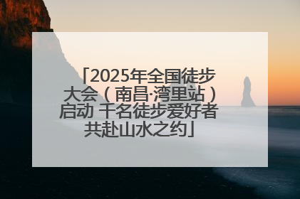 2025年全国徒步大会（南昌·湾里站）启动 千名徒步爱好者共赴山水之约