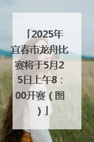 2025年宜春市龙舟比赛将于5月25日上午8：00开赛（图）