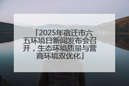 2025年宿迁市六五环境日新闻发布会召开，生态环境质量与营商环境双优化