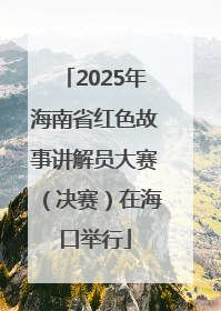 2025年海南省红色故事讲解员大赛（决赛）在海口举行