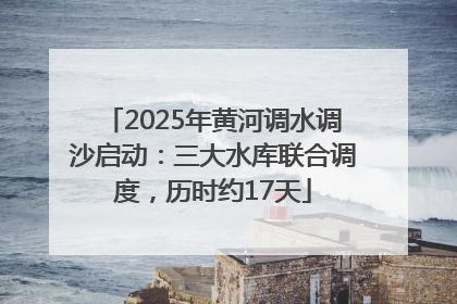 2025年黄河调水调沙启动：三大水库联合调度，历时约17天