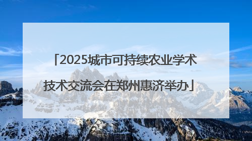 2025城市可持续农业学术技术交流会在郑州惠济举办