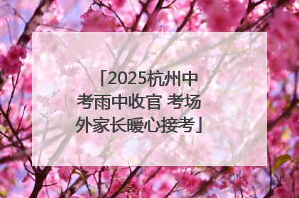 2025杭州中考雨中收官 考场外家长暖心接考
