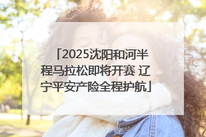 2025沈阳和河半程马拉松即将开赛 辽宁平安产险全程护航